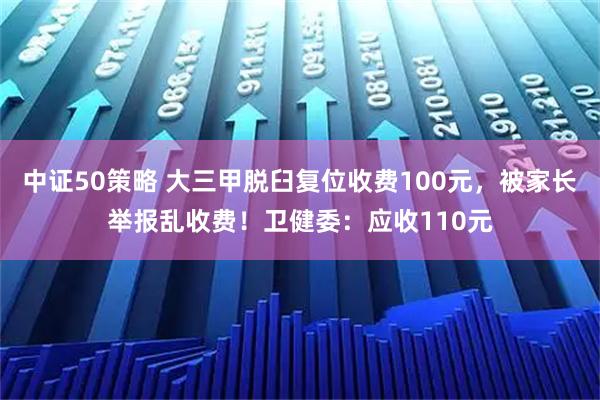 中证50策略 大三甲脱臼复位收费100元，被家长举报乱收费！卫健委：应收110元
