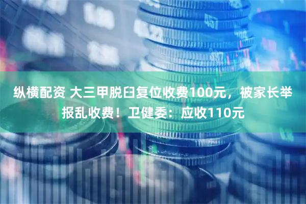 纵横配资 大三甲脱臼复位收费100元，被家长举报乱收费！卫健委：应收110元