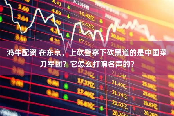 鸿牛配资 在东京，上砍警察下砍黑道的是中国菜刀军团？它怎么打响名声的？