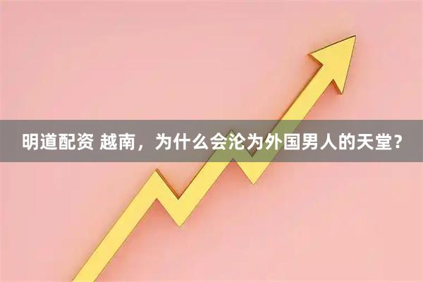 明道配资 越南，为什么会沦为外国男人的天堂？