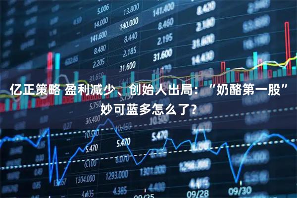 亿正策略 盈利减少、创始人出局：“奶酪第一股”妙可蓝多怎么了？