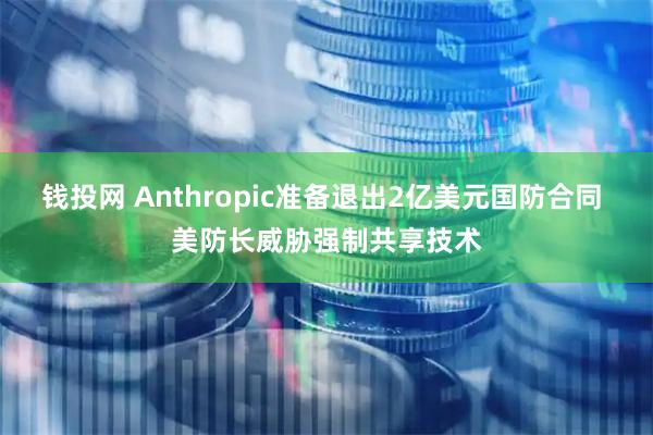 钱投网 Anthropic准备退出2亿美元国防合同 美防长威胁强制共享技术