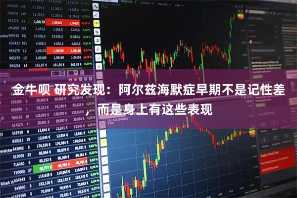 金牛呗 研究发现：阿尔兹海默症早期不是记性差，而是身上有这些表现