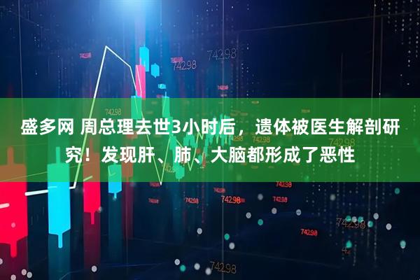 盛多网 周总理去世3小时后，遗体被医生解剖研究！发现肝、肺、大脑都形成了恶性