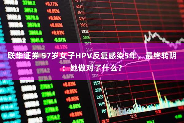 联华证券 57岁女子HPV反复感染5年，最终转阴：她做对了什么？