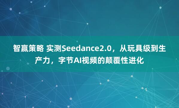 智赢策略 实测Seedance2.0，从玩具级到生产力，字节AI视频的颠覆性进化