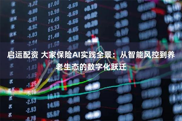 启运配资 大家保险AI实践全景：从智能风控到养老生态的数字化跃迁