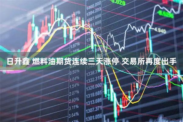 日升鑫 燃料油期货连续三天涨停 交易所再度出手