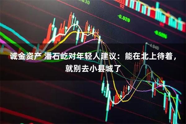 诚金资产 潘石屹对年轻人建议：能在北上待着，就别去小县城了