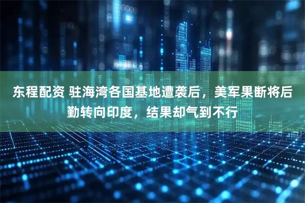 东程配资 驻海湾各国基地遭袭后，美军果断将后勤转向印度，结果却气到不行
