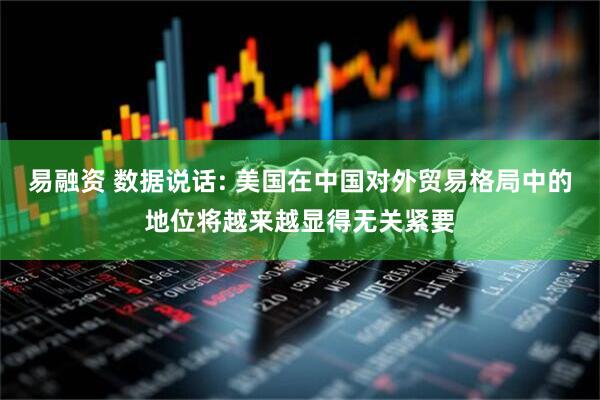 易融资 数据说话: 美国在中国对外贸易格局中的地位将越来越显得无关紧要