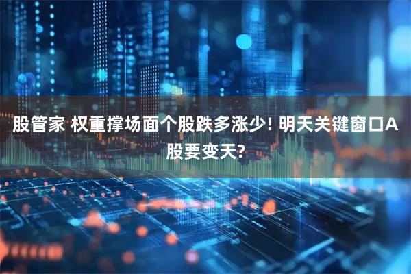 股管家 权重撑场面个股跌多涨少! 明天关键窗口A股要变天?