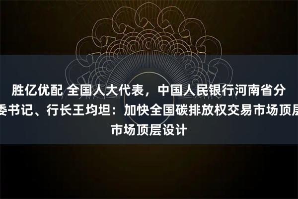 胜亿优配 全国人大代表，中国人民银行河南省分行党委书记、行长王均坦：加快全国碳排放权交易市场顶层设计