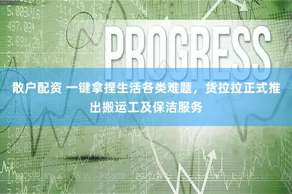 散户配资 一键拿捏生活各类难题，货拉拉正式推出搬运工及保洁服务
