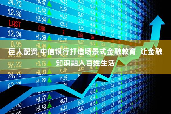巨人配资 中信银行打造场景式金融教育  让金融知识融入百姓生活