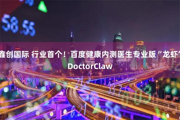 鑫创国际 行业首个！百度健康内测医生专业版“龙虾”DoctorClaw