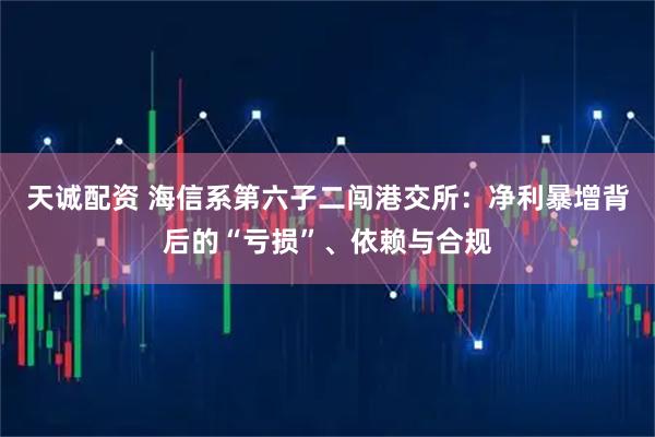 天诚配资 海信系第六子二闯港交所：净利暴增背后的“亏损”、依赖与合规