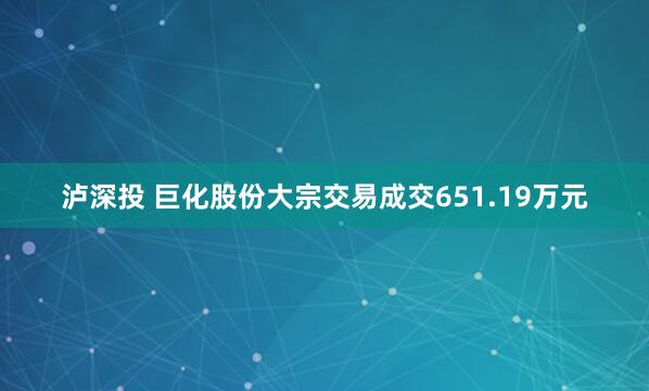 泸深投 巨化股份大宗交易成交651.19万元