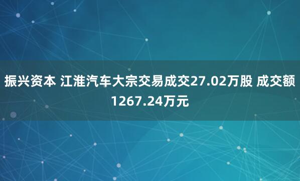 振兴资本 江淮汽车大宗交易成交27.02万股 成交额1267.24万元