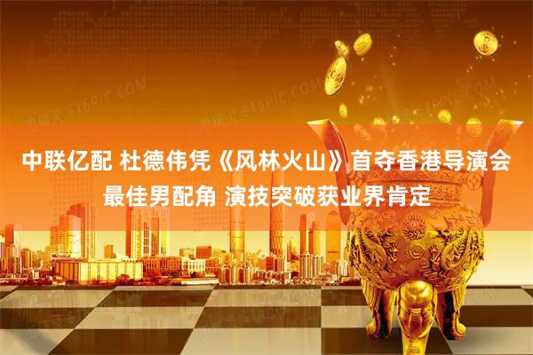 中联亿配 杜德伟凭《风林火山》首夺香港导演会最佳男配角 演技突破获业界肯定