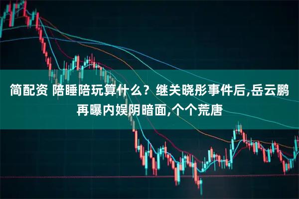 简配资 陪睡陪玩算什么？继关晓彤事件后,岳云鹏再曝内娱阴暗面,个个荒唐