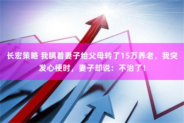 长宏策略 我瞒着妻子给父母转了15万养老，我突发心梗时，妻子却说：不治了！
