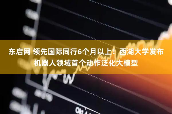 东启网 领先国际同行6个月以上！西湖大学发布机器人领域首个动作泛化大模型