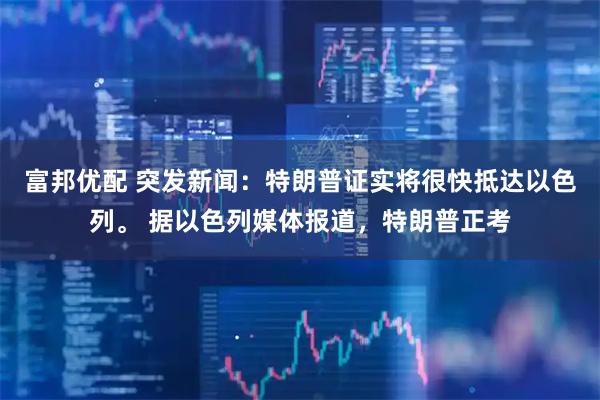 富邦优配 突发新闻：特朗普证实将很快抵达以色列。 据以色列媒体报道，特朗普正考