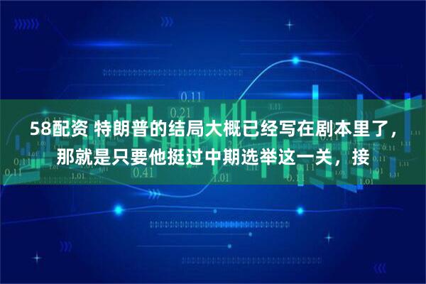 58配资 特朗普的结局大概已经写在剧本里了，那就是只要他挺过中期选举这一关，接