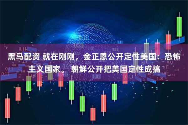 黑马配资 就在刚刚，金正恩公开定性美国：恐怖主义国家。 朝鲜公开把美国定性成搞