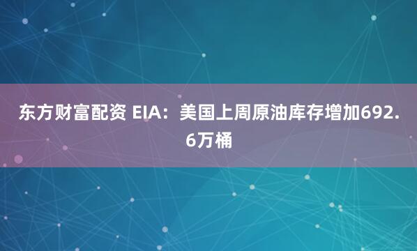 东方财富配资 EIA：美国上周原油库存增加692.6万桶