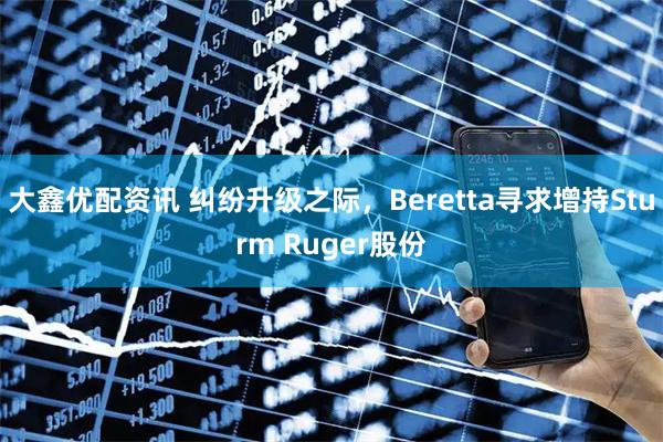 大鑫优配资讯 纠纷升级之际，Beretta寻求增持Sturm Ruger股份