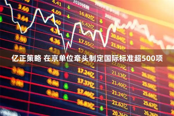 亿正策略 在京单位牵头制定国际标准超500项