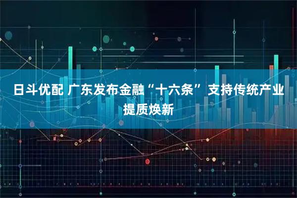 日斗优配 广东发布金融“十六条” 支持传统产业提质焕新