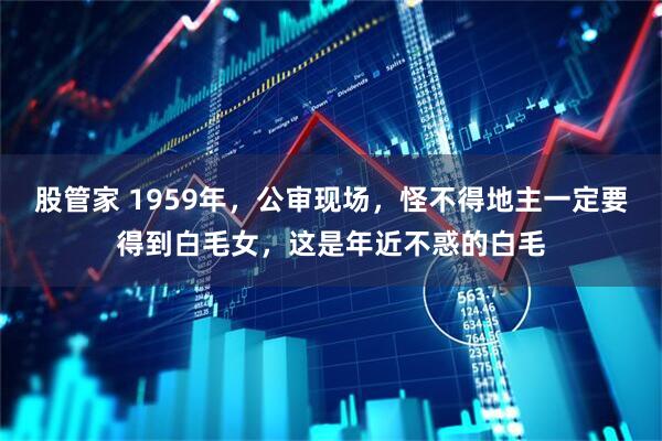 股管家 1959年，公审现场，怪不得地主一定要得到白毛女，这是年近不惑的白毛