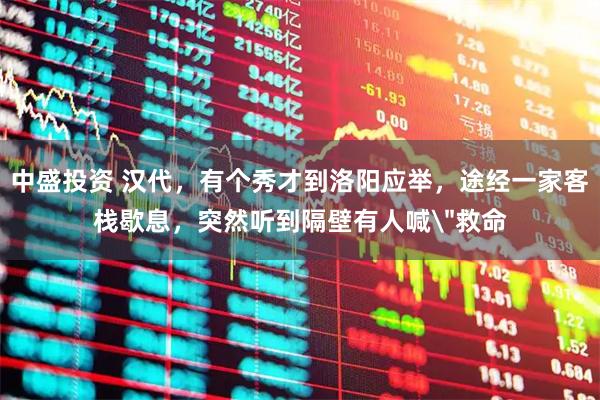 中盛投资 汉代，有个秀才到洛阳应举，途经一家客栈歇息，突然听到隔壁有人喊