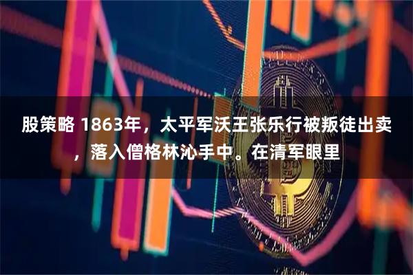 股策略 1863年，太平军沃王张乐行被叛徒出卖，落入僧格林沁手中。在清军眼里