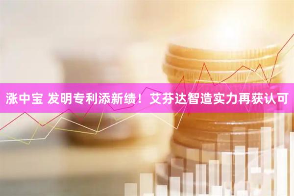 涨中宝 发明专利添新绩！艾芬达智造实力再获认可