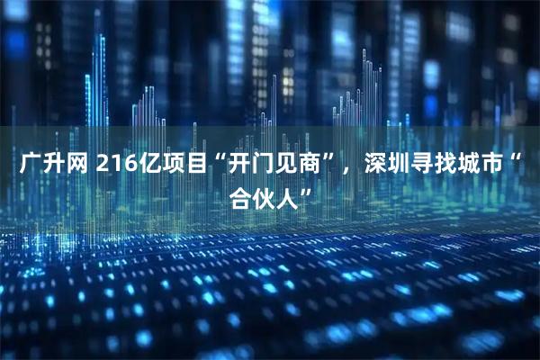 广升网 216亿项目“开门见商”，深圳寻找城市“合伙人”