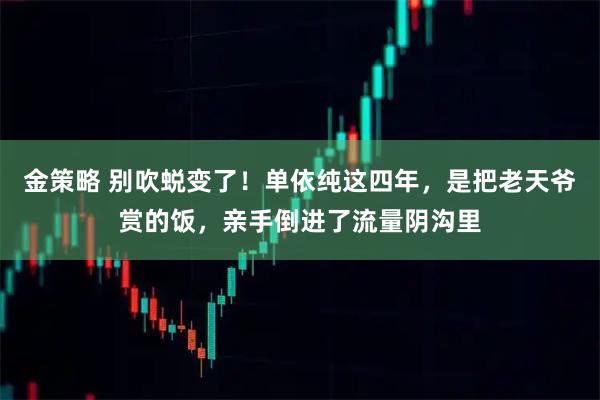 金策略 别吹蜕变了！单依纯这四年，是把老天爷赏的饭，亲手倒进了流量阴沟里