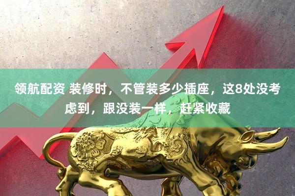 领航配资 装修时，不管装多少插座，这8处没考虑到，跟没装一样，赶紧收藏