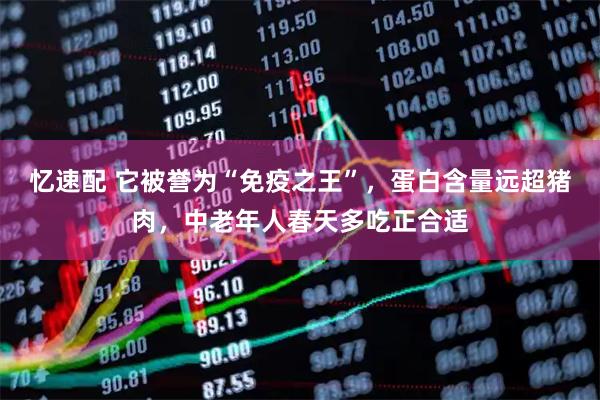 忆速配 它被誉为“免疫之王”，蛋白含量远超猪肉，中老年人春天多吃正合适