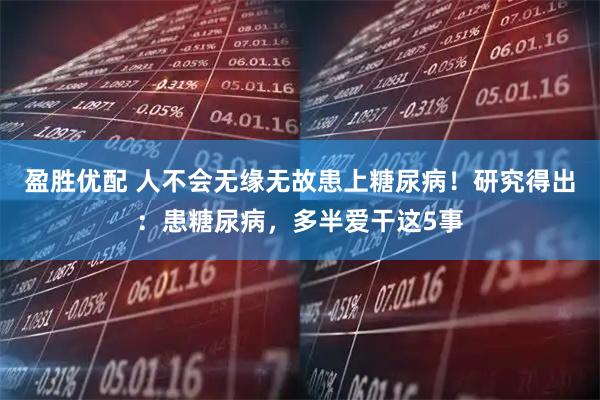 盈胜优配 人不会无缘无故患上糖尿病！研究得出：患糖尿病，多半爱干这5事