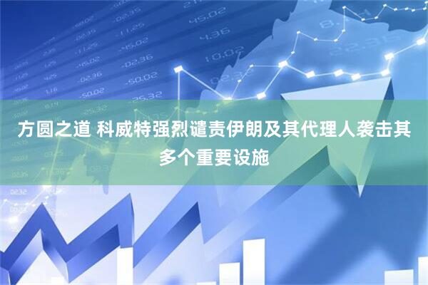 方圆之道 科威特强烈谴责伊朗及其代理人袭击其多个重要设施