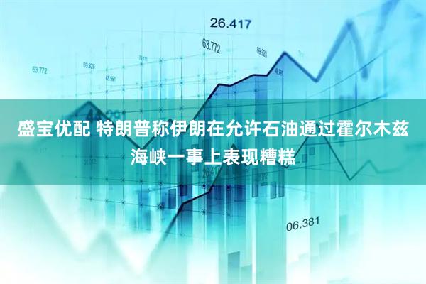 盛宝优配 特朗普称伊朗在允许石油通过霍尔木兹海峡一事上表现糟糕