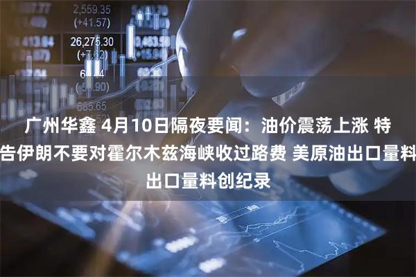 广州华鑫 4月10日隔夜要闻：油价震荡上涨 特朗普警告伊朗不要对霍尔木兹海峡收过路费 美原油出口量料创纪录