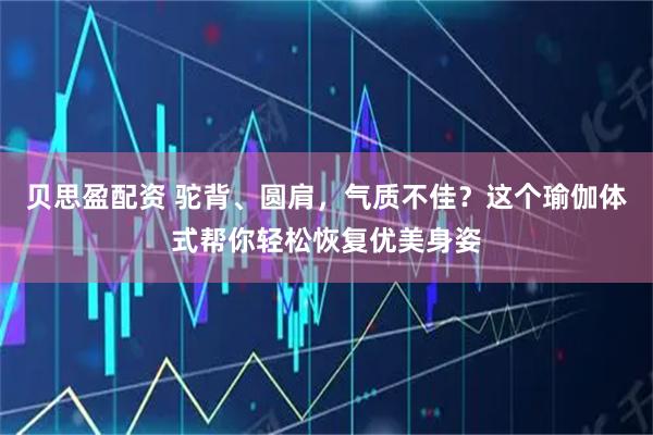 贝思盈配资 驼背、圆肩，气质不佳？这个瑜伽体式帮你轻松恢复优美身姿