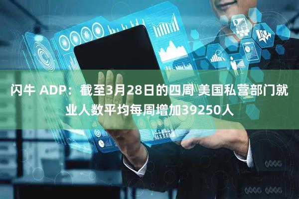 闪牛 ADP：截至3月28日的四周 美国私营部门就业人数平均每周增加39250人