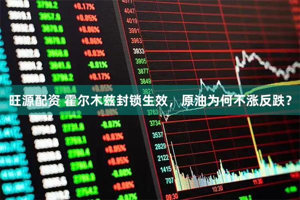 旺源配资 霍尔木兹封锁生效，原油为何不涨反跌？