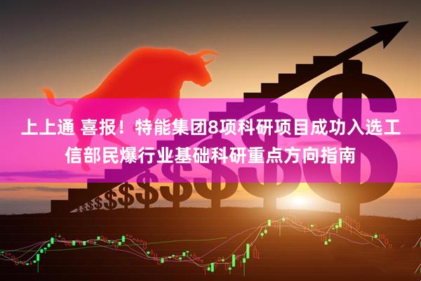 上上通 喜报！特能集团8项科研项目成功入选工信部民爆行业基础科研重点方向指南